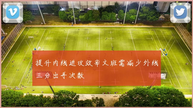 提升内线进攻效率文班需减少外线三分出手次数