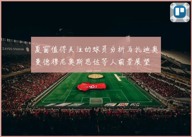 夏窗值得关注的球员分析马扎迪奥曼德穆尼奥斯恩佐等人前景展望