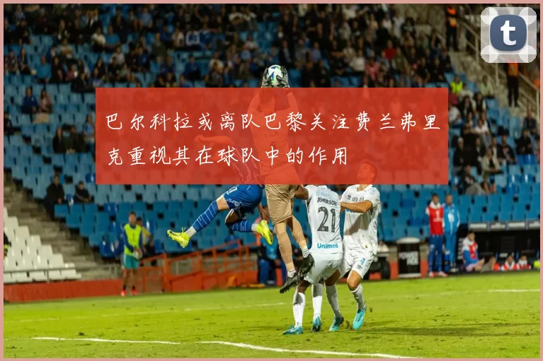 巴尔科拉或离队巴黎关注费兰弗里克重视其在球队中的作用