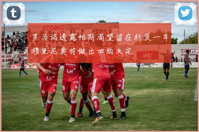 罗马诺透露帕斯渴望留在科莫一年穆里尼奥将做出回购决定